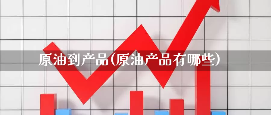 原油到产品(原油产品有哪些)_https://www.wenchangxx.com_期货行情_第1张
