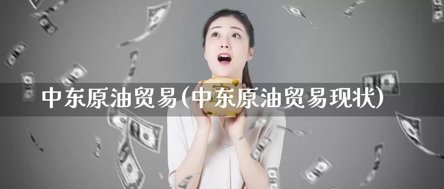 中东原油贸易(中东原油贸易现状)_https://www.wenchangxx.com_期货平台_第1张