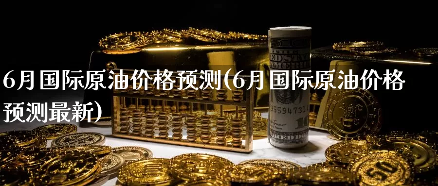 6月国际原油价格预测(6月国际原油价格预测最新)_https://www.wenchangxx.com_期货平台_第1张