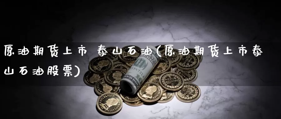 原油期货上市 泰山石油(原油期货上市泰山石油股票)_https://www.wenchangxx.com_德指期货_第1张