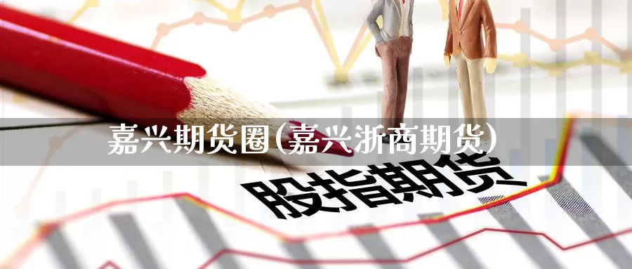 嘉兴期货圈(嘉兴浙商期货)_期货行情_第1张_国际期货交易平台 嘉兴期货圈(嘉兴浙商期货)_https://www.wenchangxx.com_期货行情_第1张