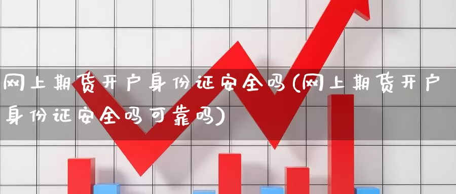 网上期货开户身份证安全吗(网上期货开户身份证安全吗可靠吗)_https://www.wenchangxx.com_期货行情_第1张