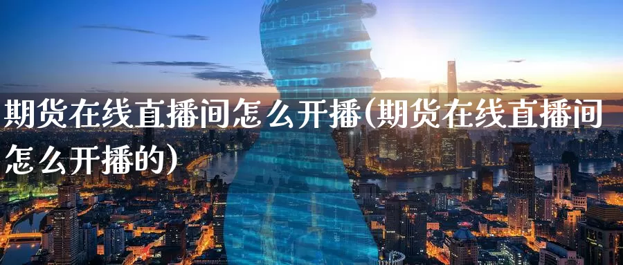期货在线直播间怎么开播(期货在线直播间怎么开播的)_https://www.wenchangxx.com_期货行情_第1张