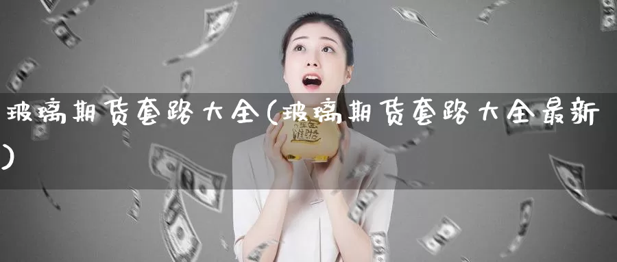 玻璃期货套路大全(玻璃期货套路大全最新)_https://www.wenchangxx.com_国际期货_第1张