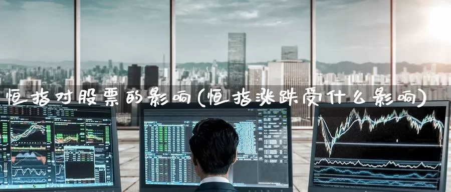 恒指对股票的影响(恒指涨跌受什么影响)_https://www.wenchangxx.com_期货行情_第1张