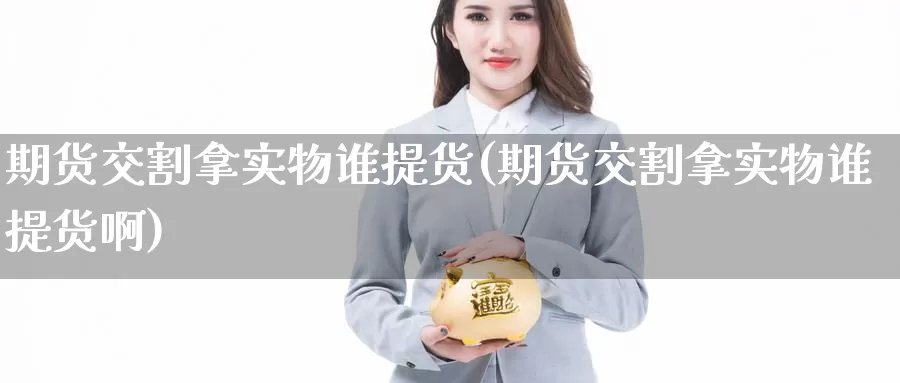 期货交割拿实物谁提货(期货交割拿实物谁提货啊)_国际期货_第1张_国际期货交易平台 期货交割拿实物谁提货(期货交割拿实物谁提货啊)_https://www.wenchangxx.com_国际期货_第1张