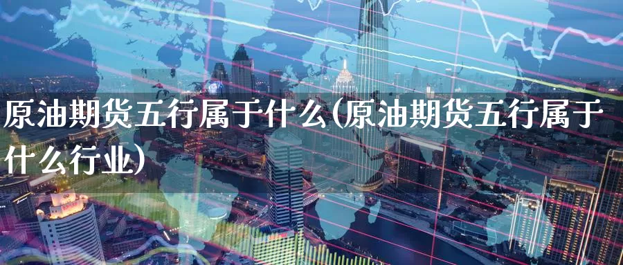 原油期货五行属于什么(原油期货五行属于什么行业)_https://www.wenchangxx.com_期货平台_第1张