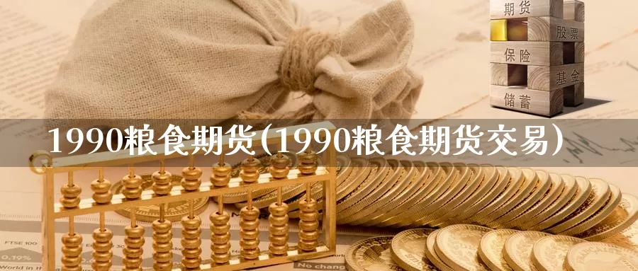 1990粮食期货(1990粮食期货交易)_https://www.wenchangxx.com_国际期货_第1张