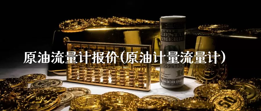 原油流量计报价(原油计量流量计)_期货平台_第1张_国际期货交易平台 原油流量计报价(原油计量流量计)_https://www.wenchangxx.com_期货平台_第1张