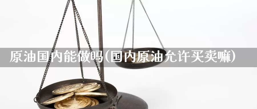 原油国内能做吗(国内原油允许买卖嘛)_https://www.wenchangxx.com_国际期货_第1张
