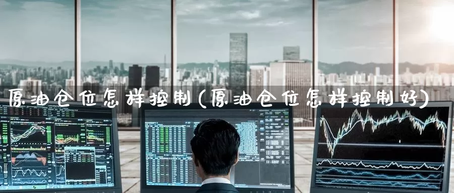 原油仓位怎样控制(原油仓位怎样控制好)_https://www.wenchangxx.com_德指期货_第1张