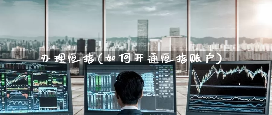 办理恒指(如何开通恒指账户)_国际期货_第1张_国际期货交易平台 办理恒指(如何开通恒指账户)_https://www.wenchangxx.com_国际期货_第1张