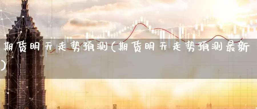 期货明天走势预测(期货明天走势预测最新)_期货行情_第1张_国际期货交易平台 期货明天走势预测(期货明天走势预测最新)_https://www.wenchangxx.com_期货行情_第1张