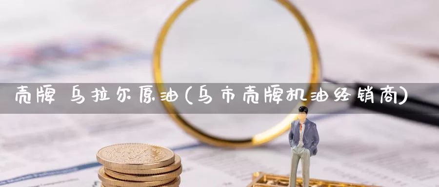壳牌 乌拉尔原油(乌市壳牌机油经销商)_期货平台_第1张_国际期货交易平台 壳牌 乌拉尔原油(乌市壳牌机油经销商)_https://www.wenchangxx.com_期货平台_第1张