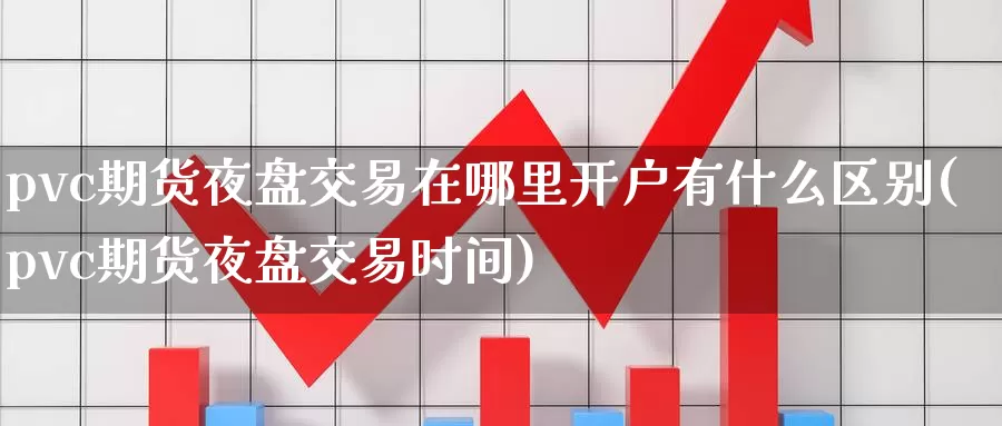pvc期货夜盘交易在哪里开户有什么区别(pvc期货夜盘交易时间)_https://www.wenchangxx.com_德指期货_第1张