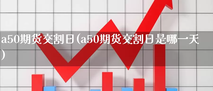 a50期货交割日(a50期货交割日是哪一天)_https://www.wenchangxx.com_期货行情_第1张