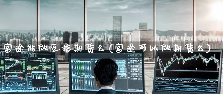 富途能做恒指期货么(富途可以做期货么)_https://www.wenchangxx.com_期货平台_第1张