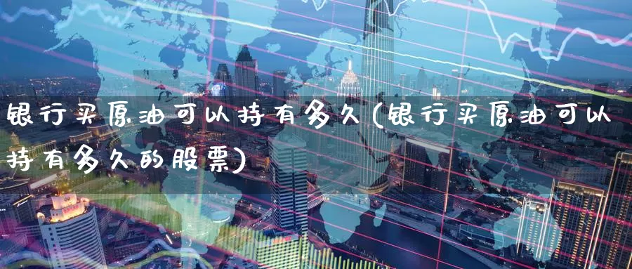 银行买原油可以持有多久(银行买原油可以持有多久的股票)_https://www.wenchangxx.com_国际期货_第1张