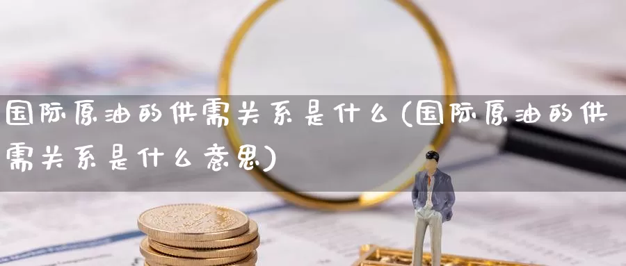 国际原油的供需关系是什么(国际原油的供需关系是什么意思)_期货平台_第1张_国际期货交易平台 国际原油的供需关系是什么(国际原油的供需关系是什么意思)_https://www.wenchangxx.com_期货平台_第1张