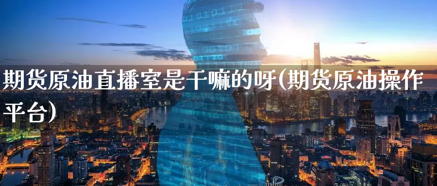 期货原油直播室是干嘛的呀(期货原油操作平台)_德指期货_第1张_国际期货交易平台 期货原油直播室是干嘛的呀(期货原油操作平台)_https://www.wenchangxx.com_德指期货_第1张