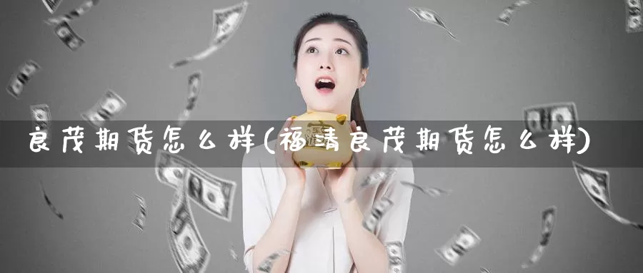 良茂期货怎么样(福清良茂期货怎么样)_https://www.wenchangxx.com_期货行情_第1张