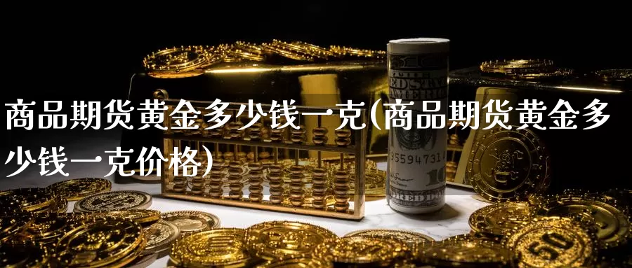 商品期货黄金多少钱一克(商品期货黄金多少钱一克价格)_期货平台_第1张_国际期货交易平台 商品期货黄金多少钱一克(商品期货黄金多少钱一克价格)_https://www.wenchangxx.com_期货平台_第1张