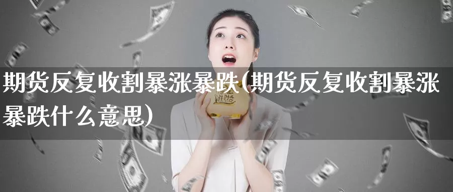 期货反复收割暴涨暴跌(期货反复收割暴涨暴跌什么意思)_https://www.wenchangxx.com_德指期货_第1张