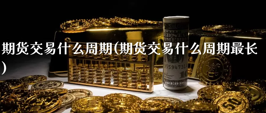 期货交易什么周期(期货交易什么周期最长)_https://www.wenchangxx.com_期货行情_第1张
