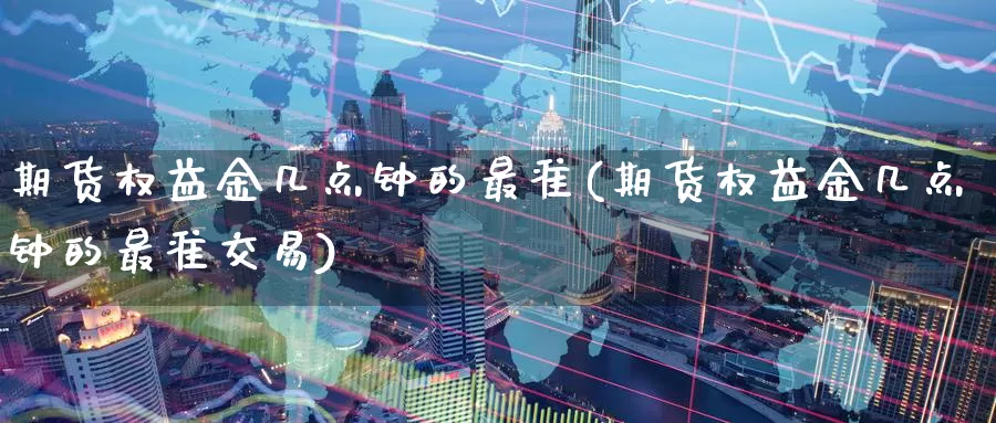 期货权益金几点钟的最准(期货权益金几点钟的最准交易)_国际期货_第1张_国际期货交易平台 期货权益金几点钟的最准(期货权益金几点钟的最准交易)_https://www.wenchangxx.com_国际期货_第1张