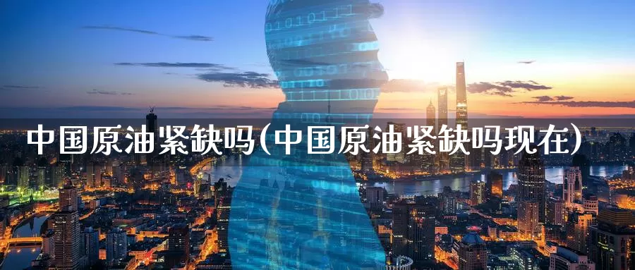 中国原油紧缺吗(中国原油紧缺吗现在)_国际期货_第1张_国际期货交易平台 中国原油紧缺吗(中国原油紧缺吗现在)_https://www.wenchangxx.com_国际期货_第1张