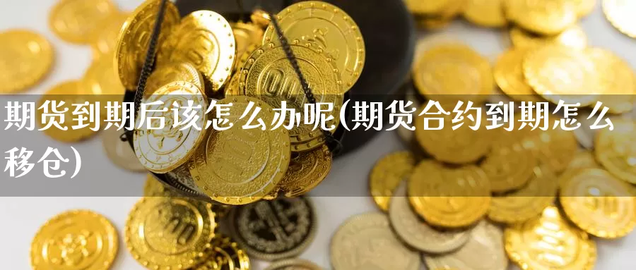 期货到期后该怎么办呢(期货合约到期怎么移仓)_https://www.wenchangxx.com_期货平台_第1张