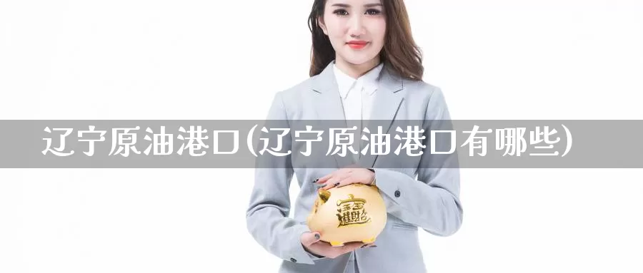 辽宁原油港口(辽宁原油港口有哪些)_https://www.wenchangxx.com_国际期货_第1张