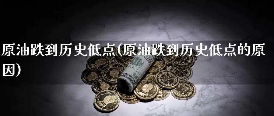 原油跌到历史低点(原油跌到历史低点的原因)_https://www.wenchangxx.com_国际期货_第1张
