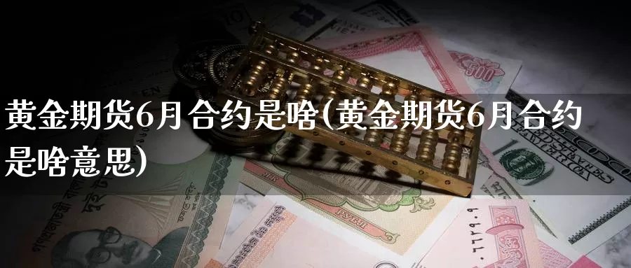 黄金期货6月合约是啥(黄金期货6月合约是啥意思)_德指期货_第1张_国际期货交易平台 黄金期货6月合约是啥(黄金期货6月合约是啥意思)_https://www.wenchangxx.com_德指期货_第1张