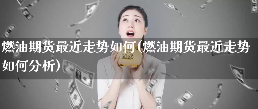 燃油期货最近走势如何(燃油期货最近走势如何分析)_https://www.wenchangxx.com_期货平台_第1张