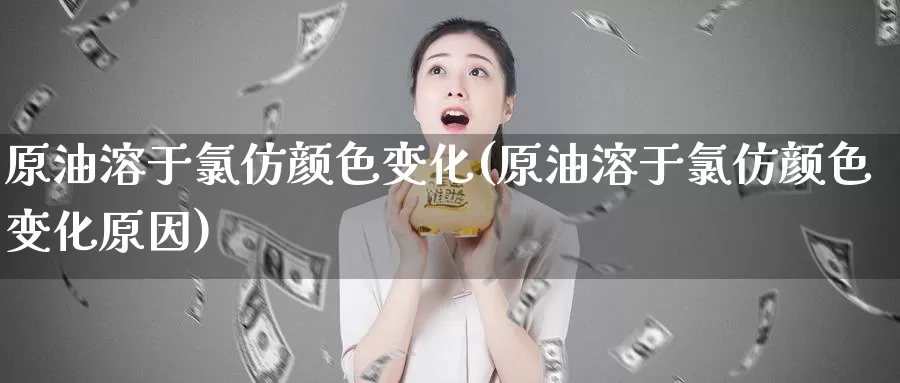 原油溶于氯仿颜色变化(原油溶于氯仿颜色变化原因)_https://www.wenchangxx.com_国际期货_第1张