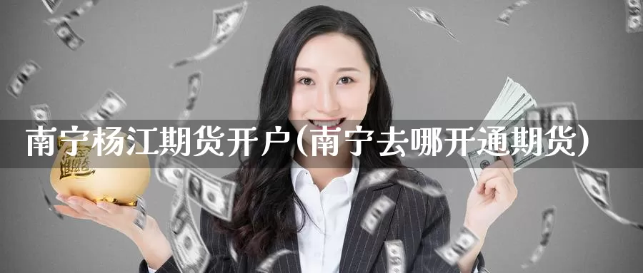 南宁杨江期货开户(南宁去哪开通期货)_德指期货_第1张_国际期货交易平台 南宁杨江期货开户(南宁去哪开通期货)_https://www.wenchangxx.com_德指期货_第1张