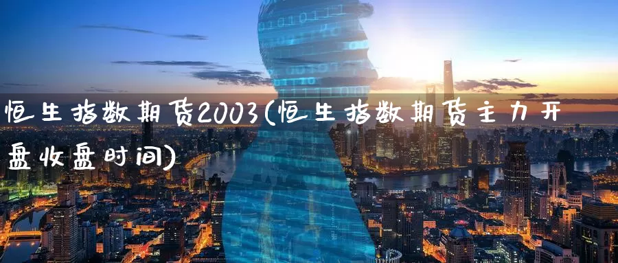 恒生指数期货2003(恒生指数期货主力开盘收盘时间)_德指期货_第1张_国际期货交易平台 恒生指数期货2003(恒生指数期货主力开盘收盘时间)_https://www.wenchangxx.com_德指期货_第1张