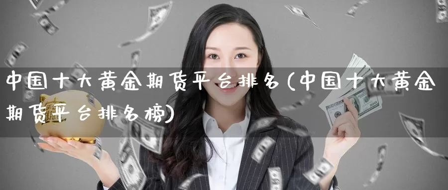 中国十大黄金期货平台排名(中国十大黄金期货平台排名榜)_期货平台_第1张_国际期货交易平台 中国十大黄金期货平台排名(中国十大黄金期货平台排名榜)_https://www.wenchangxx.com_期货平台_第1张