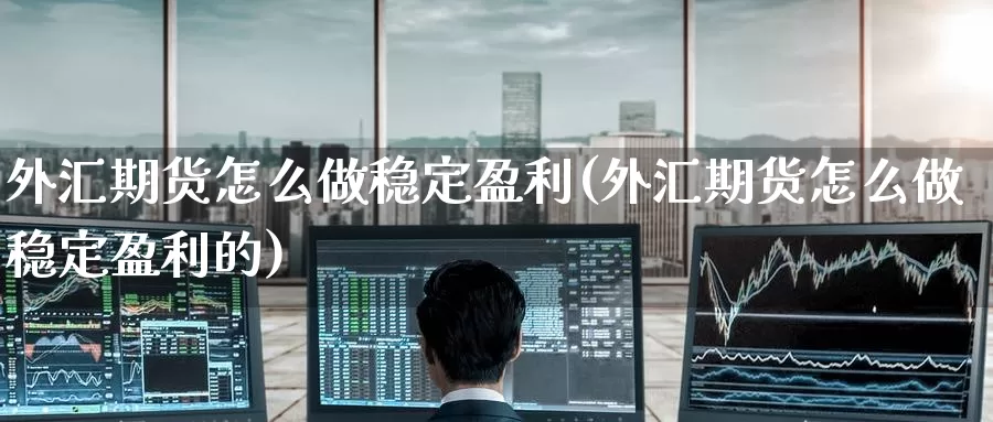 外汇期货怎么做稳定盈利(外汇期货怎么做稳定盈利的)_https://www.wenchangxx.com_国际期货_第1张
