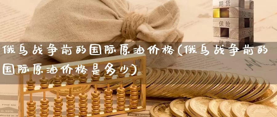 俄乌战争前的国际原油价格(俄乌战争前的国际原油价格是多少)_https://www.wenchangxx.com_国际期货_第1张