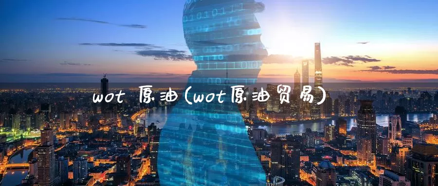 wot 原油(wot原油贸易)_国际期货_第1张_国际期货交易平台 wot 原油(wot原油贸易)_https://www.wenchangxx.com_国际期货_第1张