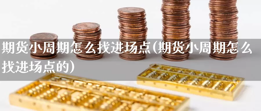 期货小周期怎么找进场点(期货小周期怎么找进场点的)_https://www.wenchangxx.com_期货平台_第1张