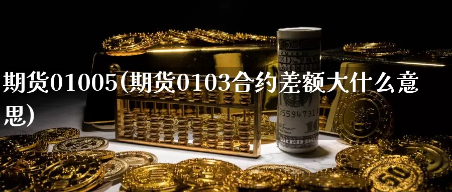期货01005(期货0103合约差额大什么意思)_国际期货_第1张_国际期货交易平台 期货01005(期货0103合约差额大什么意思)_https://www.wenchangxx.com_国际期货_第1张