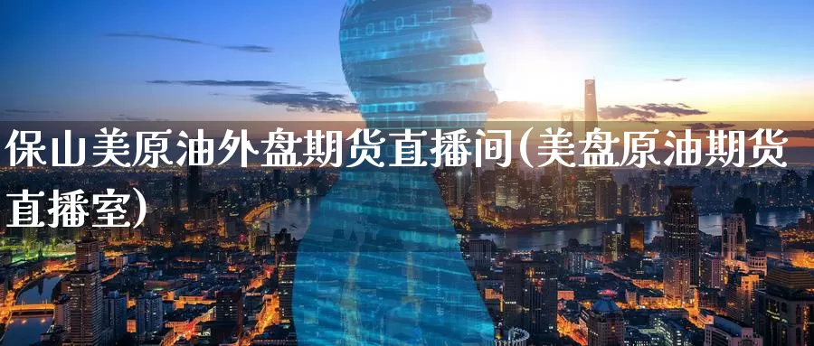 保山美原油外盘期货直播间(美盘原油期货直播室)_https://www.wenchangxx.com_德指期货_第1张