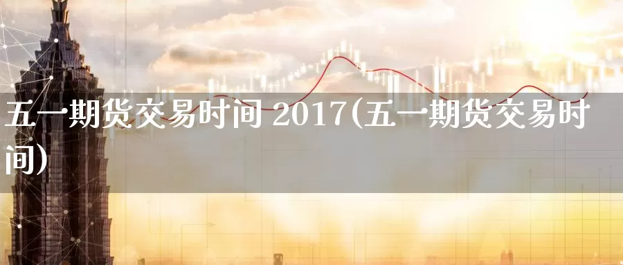 五一期货交易时间 2017(五一期货交易时间)_https://www.wenchangxx.com_德指期货_第1张