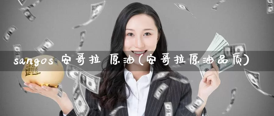 sangos 安哥拉 原油(安哥拉原油品质)_https://www.wenchangxx.com_国际期货_第1张