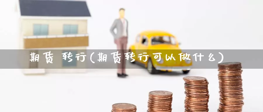 期货 转行(期货转行可以做什么)_https://www.wenchangxx.com_期货行情_第1张