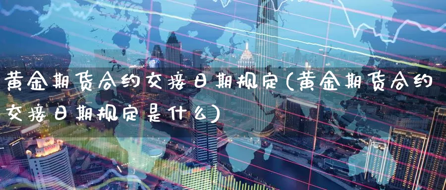 黄金期货合约交接日期规定(黄金期货合约交接日期规定是什么)_https://www.wenchangxx.com_德指期货_第1张