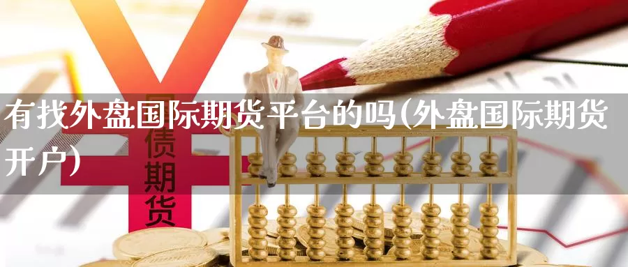 有找外盘国际期货平台的吗(外盘国际期货开户)_期货行情_第1张_国际期货交易平台 有找外盘国际期货平台的吗(外盘国际期货开户)_https://www.wenchangxx.com_期货行情_第1张